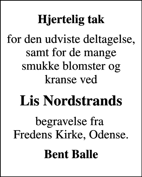 <p>Hjertelig tak<br />for den udviste deltagelse, samt for de mange smukke blomster og kranse ved<br />Lis Nordstrands<br />begravelse fra Fredens Kirke, Odense.<br />Bent Balle</p>