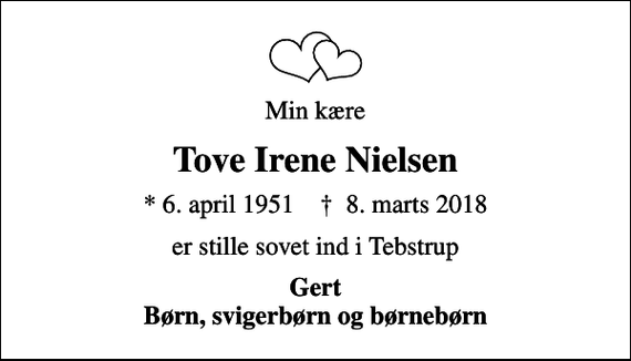<p>Min kære<br />Tove Irene Nielsen<br />* 6. april 1951 ✝ 8. marts 2018<br />er stille sovet ind i Tebstrup<br />Gert Børn, svigerbørn og børnebørn</p>
