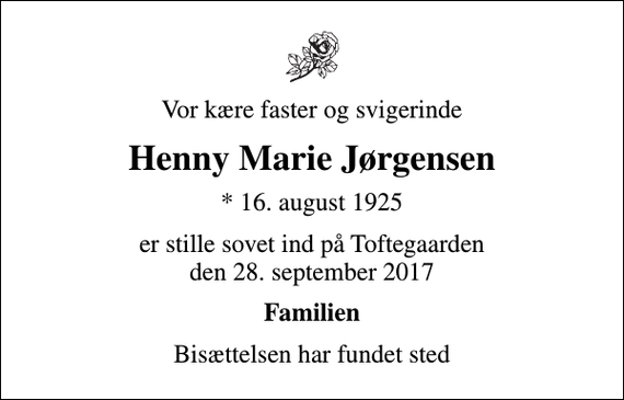<p>Vor kære faster og svigerinde<br />Henny Marie Jørgensen<br />* 16. august 1925<br />er stille sovet ind på Toftegaarden den 28. september 2017<br />Familien<br />Bisættelsen har fundet sted</p>