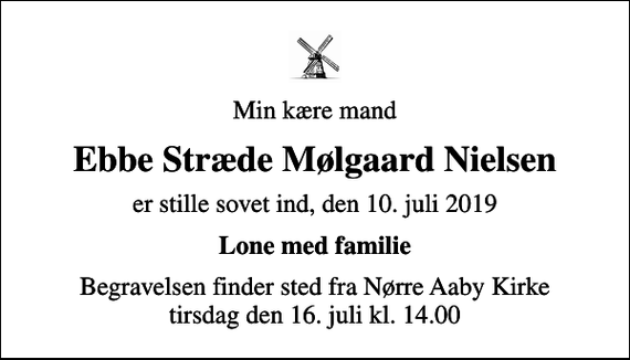 <p>Min kære mand<br />Ebbe Stræde Mølgaard Nielsen<br />er stille sovet ind, den 10. juli 2019<br />Lone med familie<br />Begravelsen finder sted fra Nørre Aaby Kirke tirsdag den 16. juli kl. 14.00</p>