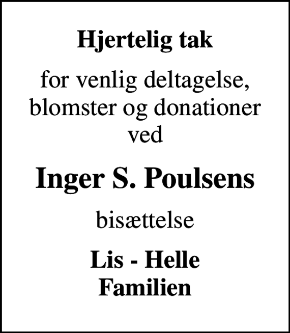 <p>Hjertelig tak<br />for venlig deltagelse, blomster og donationer ved<br />Inger S. Poulsens<br />bisættelse<br />Lis - Helle Familien</p>