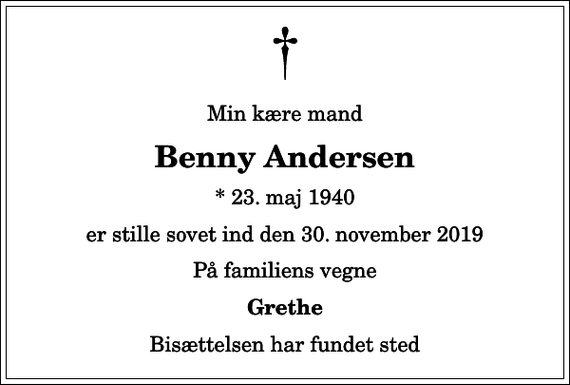 <p>Min kære mand<br />Benny Andersen<br />* 23. maj 1940<br />er stille sovet ind den 30. november 2019<br />På familiens vegne<br />Grethe<br />Bisættelsen har fundet sted</p>