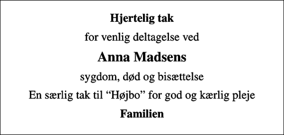 <p>Hjertelig tak<br />for venlig deltagelse ved<br />Anna Madsens<br />sygdom, død og bisættelse<br />En særlig tak til Højbo for god og kærlig pleje<br />Familien</p>