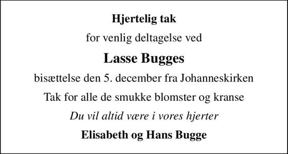Hjertelig tak
for venlig deltagelse ved
Lasse Bugges
bisættelse den 5. december fra Johanneskirken
Tak for alle de smukke blomster og kranse
Du vil altid være i vores hjerter
Elisabeth og Hans Bugge