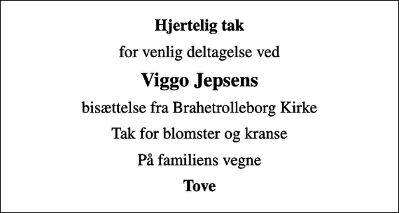 <p>Hjertelig tak<br />for venlig deltagelse ved<br />Viggo Jepsens<br />bisættelse fra Brahetrolleborg Kirke<br />Tak for blomster og kranse<br />På familiens vegne<br />Tove</p>