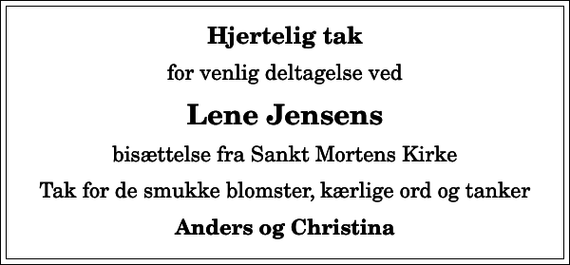 <p>Hjertelig tak<br />for venlig deltagelse ved<br />Lene Jensens<br />bisættelse fra Sankt Mortens Kirke<br />Tak for de smukke blomster, kærlige ord og tanker<br />Anders og Christina</p>
