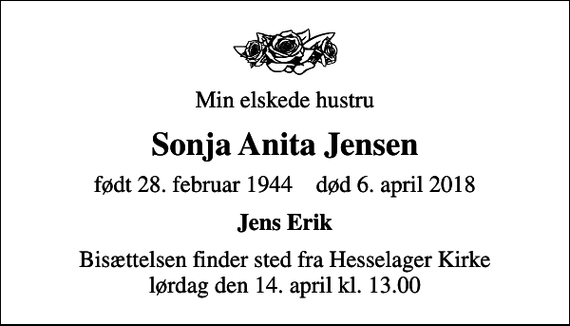 <p>Min elskede hustru<br />Sonja Anita Jensen<br />født 28. februar 1944 død 6. april 2018<br />Jens Erik<br />Bisættelsen finder sted fra Hesselager Kirke lørdag den 14. april kl. 13.00</p>