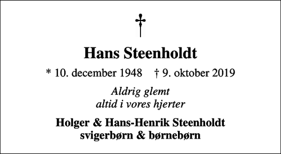 <p>Hans Steenholdt<br />* 10. december 1948 ✝ 9. oktober 2019<br />Aldrig glemt altid i vores hjerter<br />Holger &amp; Hans-Henrik Steenholdt svigerbørn &amp; børnebørn</p>