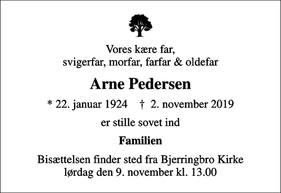 <p>Vores kære far, svigerfar, morfar, farfar &amp; oldefar<br />Arne Pedersen<br />* 22. januar 1924 ✝ 2. november 2019<br />er stille sovet ind<br />Familien<br />Bisættelsen finder sted fra Bjerringbro Kirke lørdag den 9. november kl. 13.00</p>