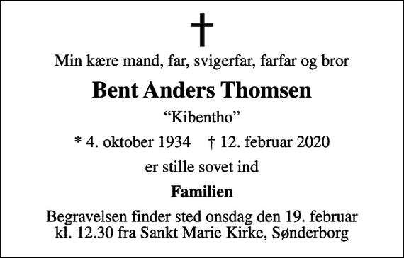 <p>Min kære mand, far, svigerfar, farfar og bror<br />Bent Anders Thomsen<br />Kibentho<br />* 4. oktober 1934 ✝ 12. februar 2020<br />er stille sovet ind<br />Familien<br />Begravelsen finder sted onsdag den 19. februar kl. 12.30 fra Sankt Marie Kirke, Sønderborg</p>