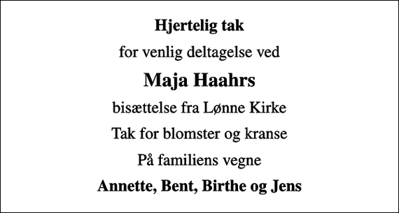 <p>Hjertelig tak<br />for venlig deltagelse ved<br />Maja Haahrs<br />bisættelse fra Lønne Kirke<br />Tak for blomster og kranse<br />På familiens vegne<br />Annette, Bent, Birthe og Jens</p>