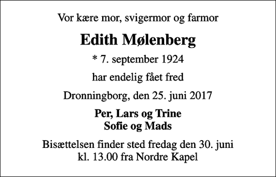 <p>Vor kære mor, svigermor og farmor<br />Edith Mølenberg<br />* 7. september 1924<br />har endelig fået fred<br />Dronningborg, den 25. juni 2017<br />Per, Lars og Trine Sofie og Mads<br />Bisættelsen finder sted fredag den 30. juni kl. 13.00 fra Nordre Kapel</p>