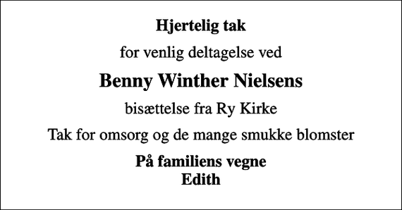 <p>Hjertelig tak<br />for venlig deltagelse ved<br />Benny Winther Nielsens<br />bisættelse fra Ry Kirke<br />Tak for omsorg og de mange smukke blomster<br />På familiens vegne Edith</p>