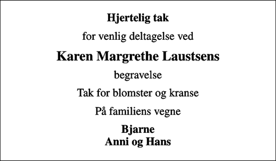 <p>Hjertelig tak<br />for venlig deltagelse ved<br />Karen Margrethe Laustsens<br />begravelse<br />Tak for blomster og kranse<br />På familiens vegne<br />Bjarne Anni og Hans</p>