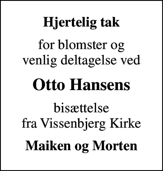 <p>Hjertelig tak<br />for blomster og venlig deltagelse ved<br />Otto Hansens<br />bisættelse fra Vissenbjerg Kirke<br />Maiken og Morten</p>