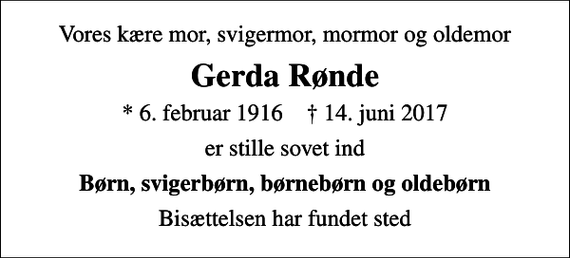 <p>Vores kære mor, svigermor, mormor og oldemor<br />Gerda Rønde<br />* 6. februar 1916 ✝ 14. juni 2017<br />er stille sovet ind<br />Børn, svigerbørn, børnebørn og oldebørn<br />Bisættelsen har fundet sted</p>