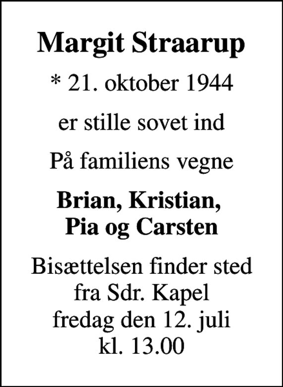 <p>Margit Straarup<br />* 21. oktober 1944<br />er stille sovet ind<br />På familiens vegne<br />Brian, Kristian, Pia og Carsten<br />Bisættelsen finder sted fra Sdr. Kapel fredag den 12. juli kl. 13.00</p>