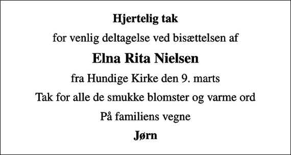 <p>Hjertelig tak<br />for venlig deltagelse ved bisættelsen af<br />Elna Rita Nielsen<br />fra Hundige Kirke den 9. marts<br />Tak for alle de smukke blomster og varme ord<br />På familiens vegne<br />Jørn</p>