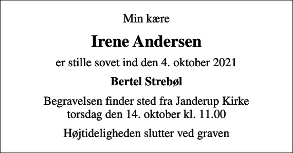 <p>Min kære<br />Irene Andersen<br />er stille sovet ind den 4. oktober 2021<br />Bertel Strebøl<br />Begravelsen finder sted fra Janderup Kirke torsdag den 14. oktober kl. 11.00<br />Højtideligheden slutter ved graven</p>