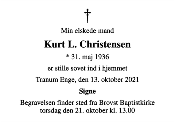 <p>Min elskede mand<br />Kurt L. Christensen<br />* 31. maj 1936<br />er stille sovet ind i hjemmet<br />Tranum Enge, den 13. oktober 2021<br />Signe<br />Begravelsen finder sted fra Brovst Baptistkirke torsdag den 21. oktober kl. 13.00</p>