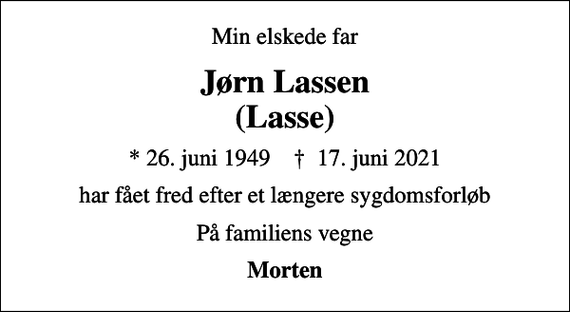 <p>Min elskede far<br />Jørn Lassen (Lasse)<br />* 26. juni 1949 ✝ 17. juni 2021<br />har fået fred efter et længere sygdomsforløb<br />På familiens vegne<br />Morten</p>
