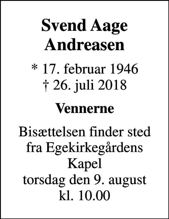 <p>Svend Aage Andreasen<br />* 17. februar 1946<br />✝ 26. juli 2018<br />Vennerne<br />Bisættelsen finder sted fra Egekirkegårdens Kapel torsdag den 9. august kl. 10.00</p>