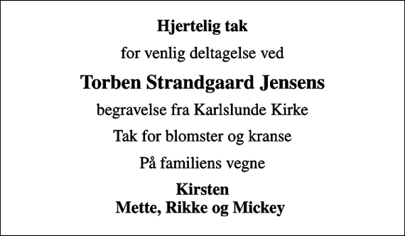 <p>Hjertelig tak<br />for venlig deltagelse ved<br />Torben Strandgaard Jensens<br />begravelse fra Karlslunde Kirke<br />Tak for blomster og kranse<br />På familiens vegne<br />Kirsten Mette, Rikke og Mickey</p>