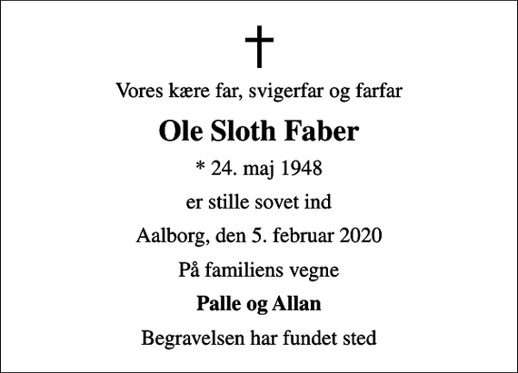 <p>Vores kære far, svigerfar og farfar<br />Ole Sloth Faber<br />* 24. maj 1948<br />er stille sovet ind<br />Aalborg, den 5. februar 2020<br />På familiens vegne<br />Palle og Allan<br />Begravelsen har fundet sted</p>