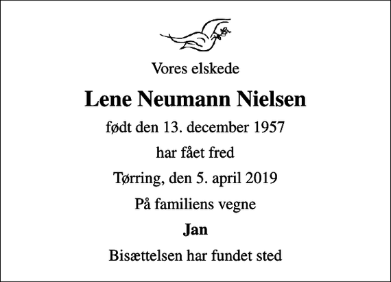 <p>Vores elskede<br />Lene Neumann Nielsen<br />født den 13. december 1957<br />har fået fred<br />Tørring, den 5. april 2019<br />På familiens vegne<br />Jan<br />Bisættelsen har fundet sted</p>