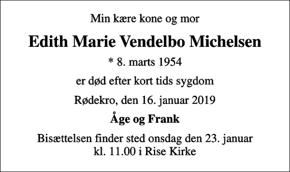 <p>Min kære kone og mor<br />Edith Marie Vendelbo Michelsen<br />* 8. marts 1954<br />er død efter kort tids sygdom<br />Rødekro, den 16. januar 2019<br />Åge og Frank<br />Bisættelsen finder sted onsdag den 23. januar kl. 11.00 i Rise Kirke</p>