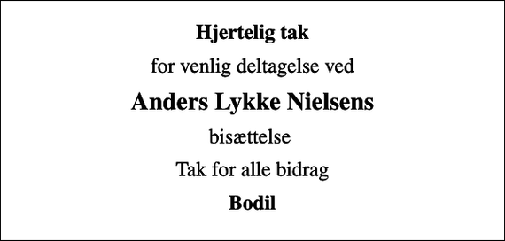 <p>Hjertelig tak<br />for venlig deltagelse ved<br />Anders Lykke Nielsens<br />bisættelse<br />Tak for alle bidrag<br />Bodil</p>