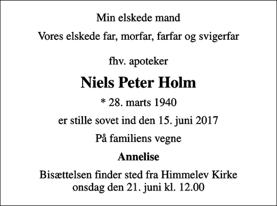<p>Min elskede mand<br />Vores elskede far, morfar, farfar og svigerfar fhv. apoteker<br />Niels Peter Holm<br />* 28. marts 1940<br />er stille sovet ind den 15. juni 2017<br />På familiens vegne<br />Annelise<br />Bisættelsen finder sted fra Himmelev Kirke onsdag den 21. juni kl. 12.00</p>