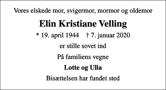 <p>Vores elskede mor, svigermor, mormor og oldemor<br />Elin Kristiane Velling<br />* 19. april 1944 ✝ 7. januar 2020<br />er stille sovet ind<br />På familiens vegne<br />Lotte og Ulla<br />Bisættelsen har fundet sted</p>