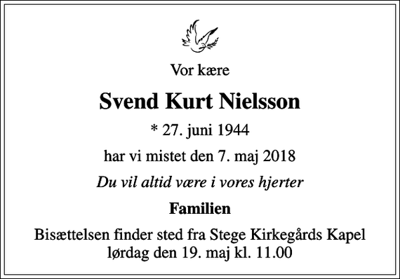 <p>Vor kære<br />Svend Kurt Nielsson<br />* 27. juni 1944<br />har vi mistet den 7. maj 2018<br />Du vil altid være i vores hjerter<br />Familien<br />Bisættelsen finder sted fra Stege Kirkegårds Kapel lørdag den 19. maj kl. 11.00</p>