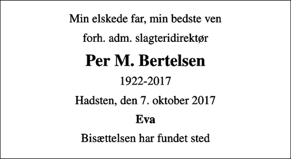 <p>Min elskede far, min bedste ven<br />forh. adm. slagteridirektør<br />Per M. Bertelsen<br />1922-2017<br />Hadsten, den 7. oktober 2017<br />Eva<br />Bisættelsen har fundet sted</p>