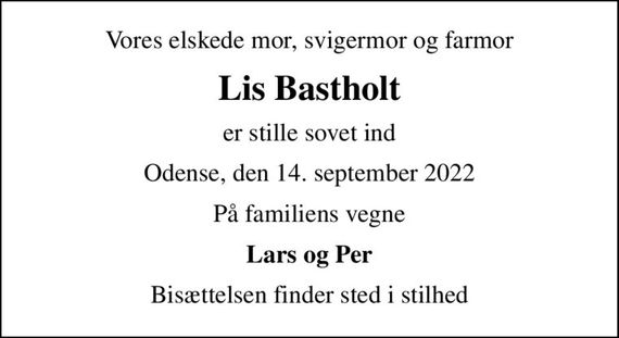 Vores elskede mor, svigermor og farmor
Lis Bastholt
er stille sovet ind
Odense, den 14. september 2022
På familiens vegne
Lars og Per
Bisættelsen finder sted i stilhed