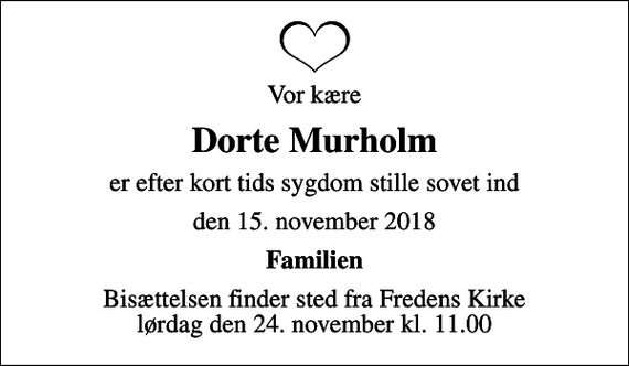 <p>Vor kære<br />Dorte Murholm<br />er efter kort tids sygdom stille sovet ind<br />den 15. november 2018<br />Familien<br />Bisættelsen finder sted fra Fredens Kirke lørdag den 24. november kl. 11.00</p>