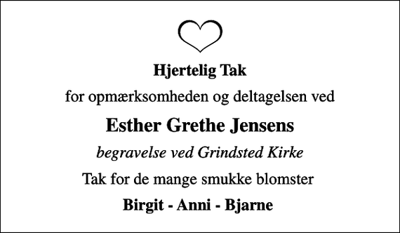 <p>Hjertelig Tak<br />for opmærksomheden og deltagelsen ved<br />Esther Grethe Jensens<br />begravelse ved Grindsted Kirke<br />Tak for de mange smukke blomster<br />Birgit - Anni - Bjarne</p>