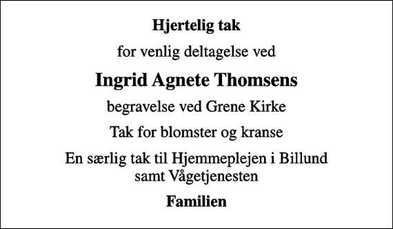 <p>Hjertelig tak<br />for venlig deltagelse ved<br />Ingrid Agnete Thomsens<br />begravelse ved Grene Kirke<br />Tak for blomster og kranse<br />En særlig tak til Hjemmeplejen i Billund samt Vågetjenesten<br />Familien</p>