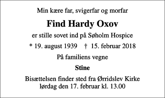<p>Min kære far, svigerfar og morfar<br />Find Hardy Oxov<br />er stille sovet ind på Søholm Hospice<br />* 19. august 1939 ✝ 15. februar 2018<br />På familiens vegne<br />Stine<br />Bisættelsen finder sted fra Ørridslev Kirke lørdag den 17. februar kl. 13.00</p>