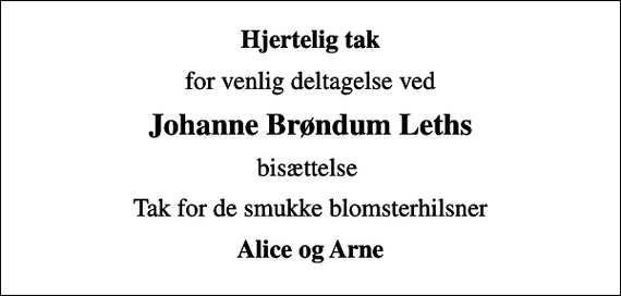 <p>Hjertelig tak<br />for venlig deltagelse ved<br />Johanne Brøndum Leths<br />bisættelse<br />Tak for de smukke blomsterhilsner<br />Alice og Arne</p>