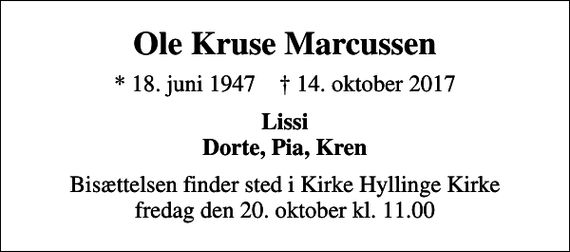 <p>Ole Kruse Marcussen<br />* 18. juni 1947 ✝ 14. oktober 2017<br />Lissi Dorte, Pia, Kren<br />Bisættelsen finder sted i Kirke Hyllinge Kirke fredag den 20. oktober kl. 11.00</p>