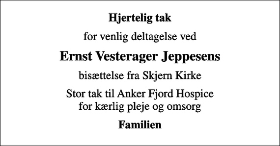 <p>Hjertelig tak<br />for venlig deltagelse ved<br />Ernst Vesterager Jeppesens<br />bisættelse fra Skjern Kirke<br />Stor tak til Anker Fjord Hospice for kærlig pleje og omsorg<br />Familien</p>