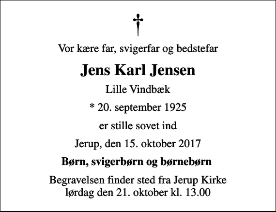 <p>Vor kære far, svigerfar og bedstefar<br />Jens Karl Jensen<br />Lille Vindbæk<br />* 20. september 1925<br />er stille sovet ind<br />Jerup, den 15. oktober 2017<br />Børn, svigerbørn og børnebørn<br />Begravelsen finder sted fra Jerup Kirke lørdag den 21. oktober kl. 13.00</p>