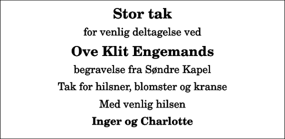 <p>Stor tak<br />for venlig deltagelse ved<br />Ove Klit Engemands<br />begravelse fra Søndre Kapel<br />Tak for hilsner, blomster og kranse<br />Med venlig hilsen<br />Inger og Charlotte</p>