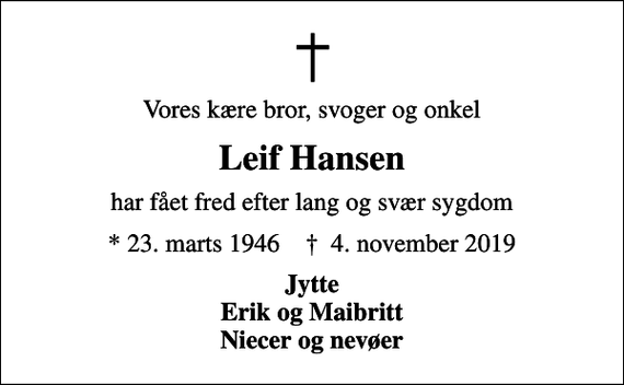 <p>Vores kære bror, svoger og onkel<br />Leif Hansen<br />har fået fred efter lang og svær sygdom<br />* 23. marts 1946 ✝ 4. november 2019<br />Jytte Erik og Maibritt Niecer og nevøer</p>