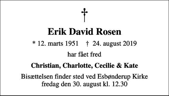 <p>Erik David Rosen<br />* 12. marts 1951 ✝ 24. august 2019<br />har fået fred<br />Christian, Charlotte, Cecilie &amp; Kate<br />Bisættelsen finder sted ved Esbønderup Kirke fredag den 30. august kl. 12.30</p>