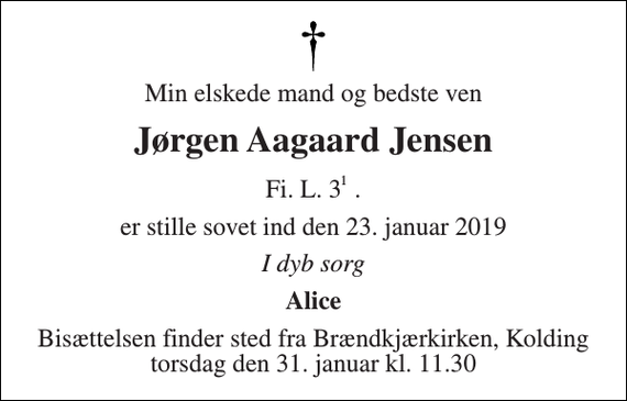<p>Min elskede mand og bedste ven<br />Jørgen Aagaard Jensen<br />Fi. L. 3 .<br />er stille sovet ind den 23. januar 2019<br />I dyb sorg<br />Alice<br />Bisættelsen finder sted fra Brændkjærkirken, Kolding torsdag den 31. januar kl. 11.30<br />1</p>