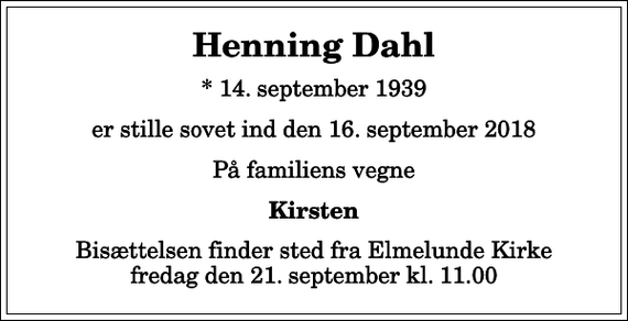 <p>Henning Dahl<br />* 14. september 1939<br />er stille sovet ind den 16. september 2018<br />På familiens vegne<br />Kirsten<br />Bisættelsen finder sted fra Elmelunde Kirke fredag den 21. september kl. 11.00</p>