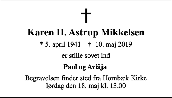 <p>Karen H. Astrup Mikkelsen<br />* 5. april 1941 ✝ 10. maj 2019<br />er stille sovet ind<br />Paul og Aviâja<br />Begravelsen finder sted fra Hornbæk Kirke lørdag den 18. maj kl. 13.00</p>